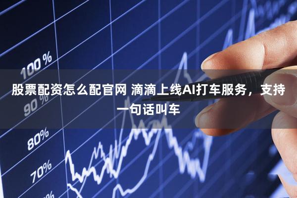 股票配资怎么配官网 滴滴上线AI打车服务，支持一句话叫车