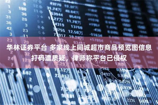 华林证券平台 多家线上同城超市商品预览图信息打码遭质疑，律师称平台已侵权