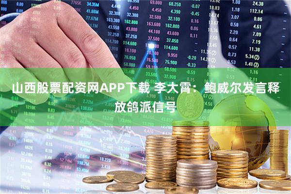 山西股票配资网APP下载 李大霄：鲍威尔发言释放鸽派信号